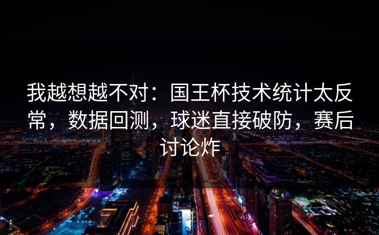 我越想越不对:国王杯技术统计太反常,数据回测,球迷直接破防,赛后讨论炸