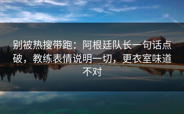 别被热搜带跑:阿根廷队长一句话点破,教练表情说明一切,更衣室味道不对 别被热搜带跑:阿根廷队长一句话点破,教练表情说明一切,更衣室味道不对